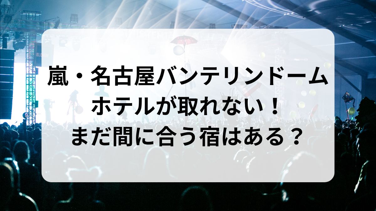 【2026年】嵐・名古屋バンテリンドームのホテルが取れない！まだ間に合う宿はある？