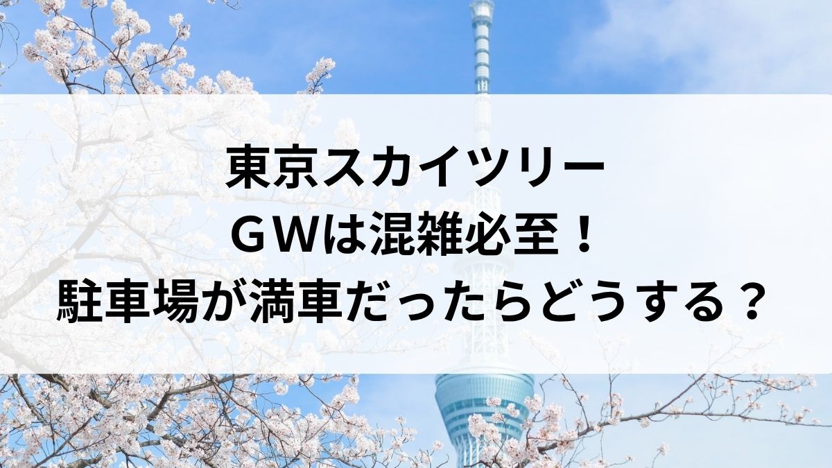 東京スカイツリーのGWは混雑必至!駐車場が満車だった時や混雑回避の時間帯や方法について