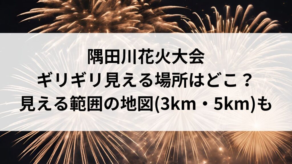 【2026年最新】隅田川花火大会がギリギリ見える場所はどこ？見える範囲の地図(3km・5km)も